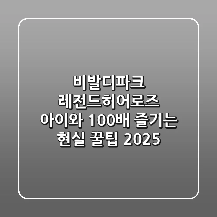 비발디파크 레전드히어로즈, 아이와 100배 즐기는 현실 꿀팁 2025