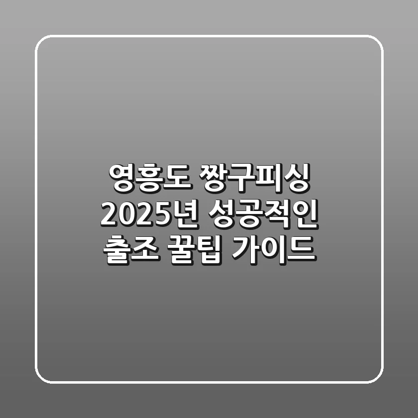 영흥도 짱구피싱, 2025년 성공적인 출조 꿀팁 가이드