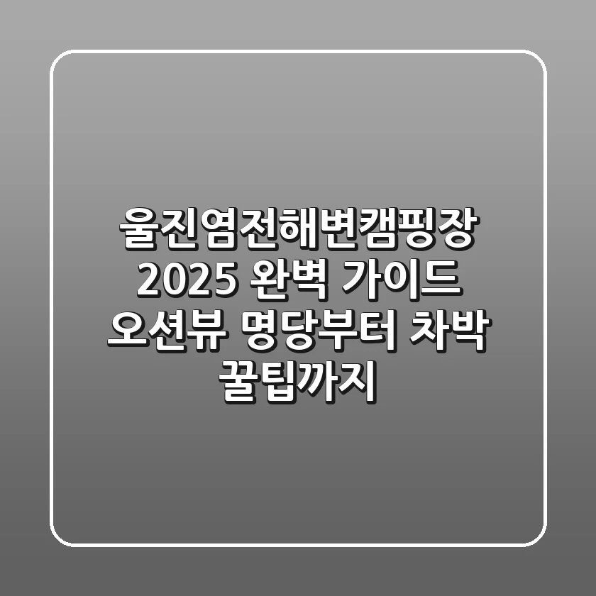 울진염전해변캠핑장 2025 완벽 가이드: 오션뷰 명당부터 차박 꿀팁까지