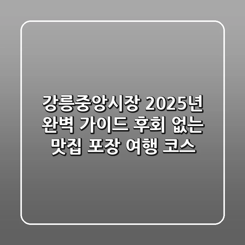 강릉중앙시장 2025년 완벽 가이드: 후회 없는 맛집 포장 & 여행 코스!