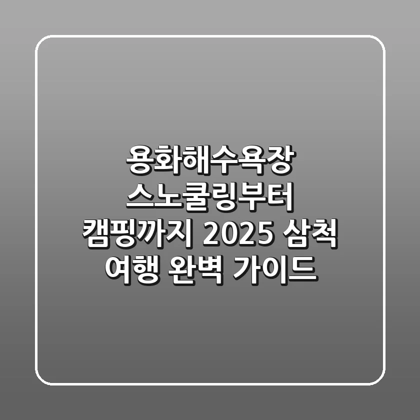 용화해수욕장 스노쿨링부터 캠핑까지, 2025 삼척 여행 완벽 가이드