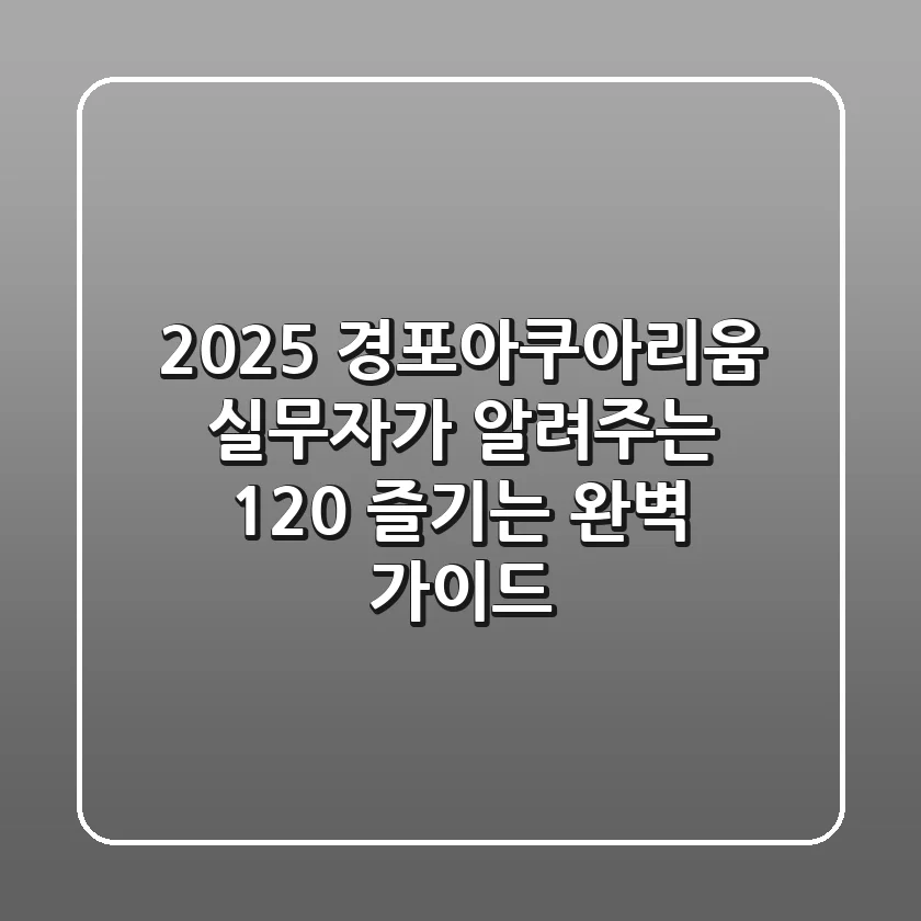 2025 경포아쿠아리움: 실무자가 알려주는 120% 즐기는 완벽 가이드!