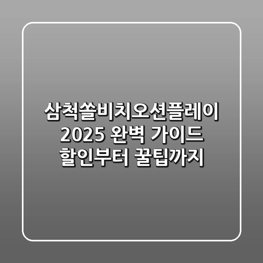 삼척쏠비치오션플레이 2025 완벽 가이드: 할인부터 꿀팁까지!