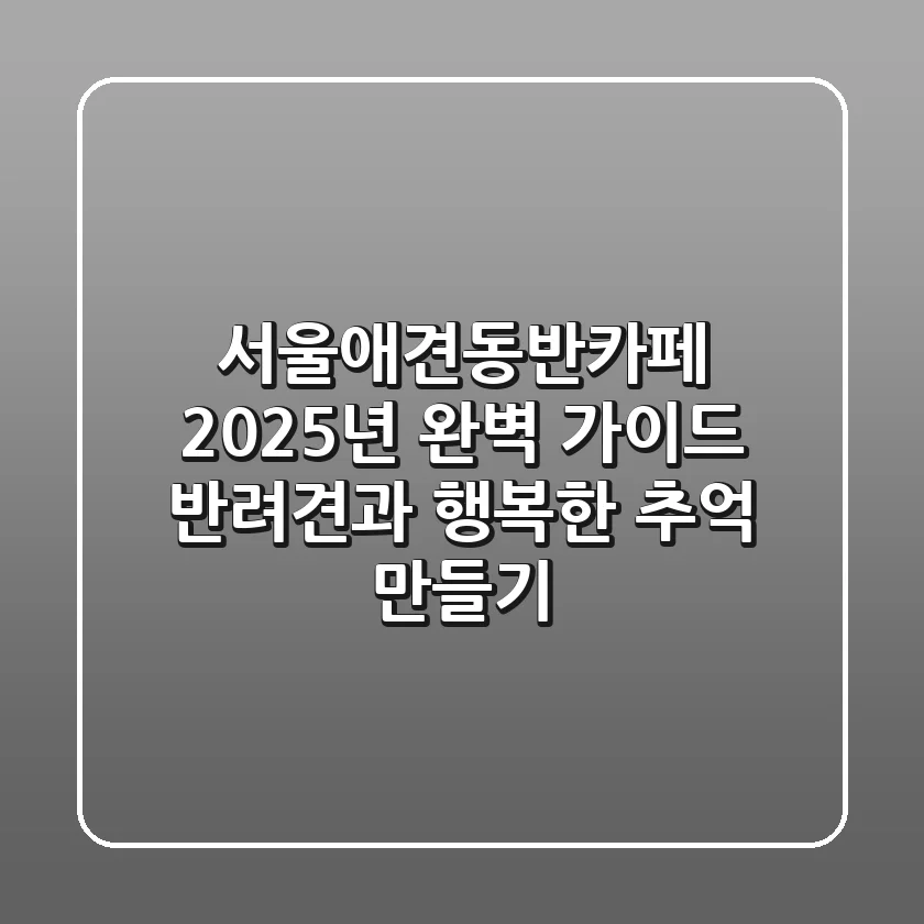 서울애견동반카페, 2025년 완벽 가이드: 반려견과 행복한 추억 만들기!