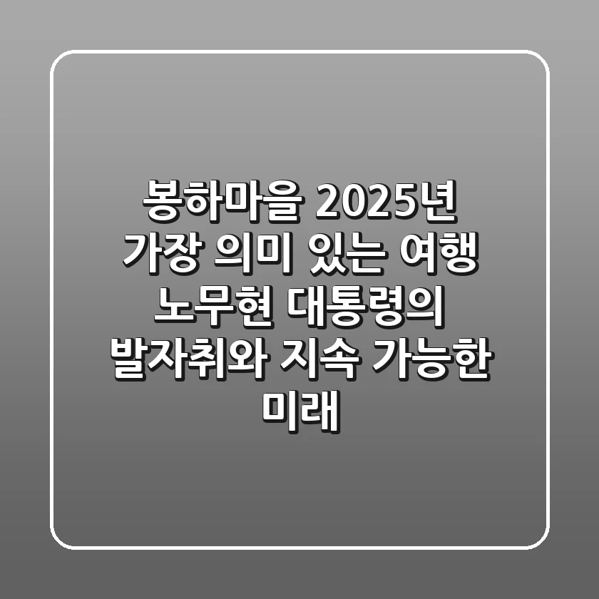 봉하마을, 2025년 가장 의미 있는 여행: 노무현 대통령의 발자취와 지속 가능한 미래