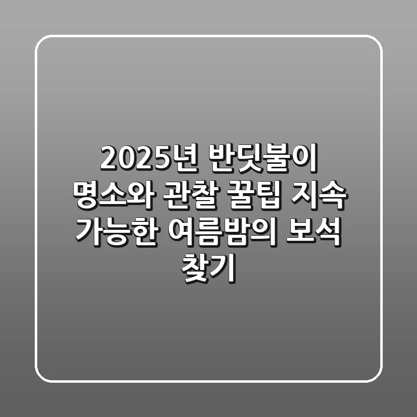 2025년 반딧불이 명소와 관찰 꿀팁: 지속 가능한 여름밤의 보석 찾기