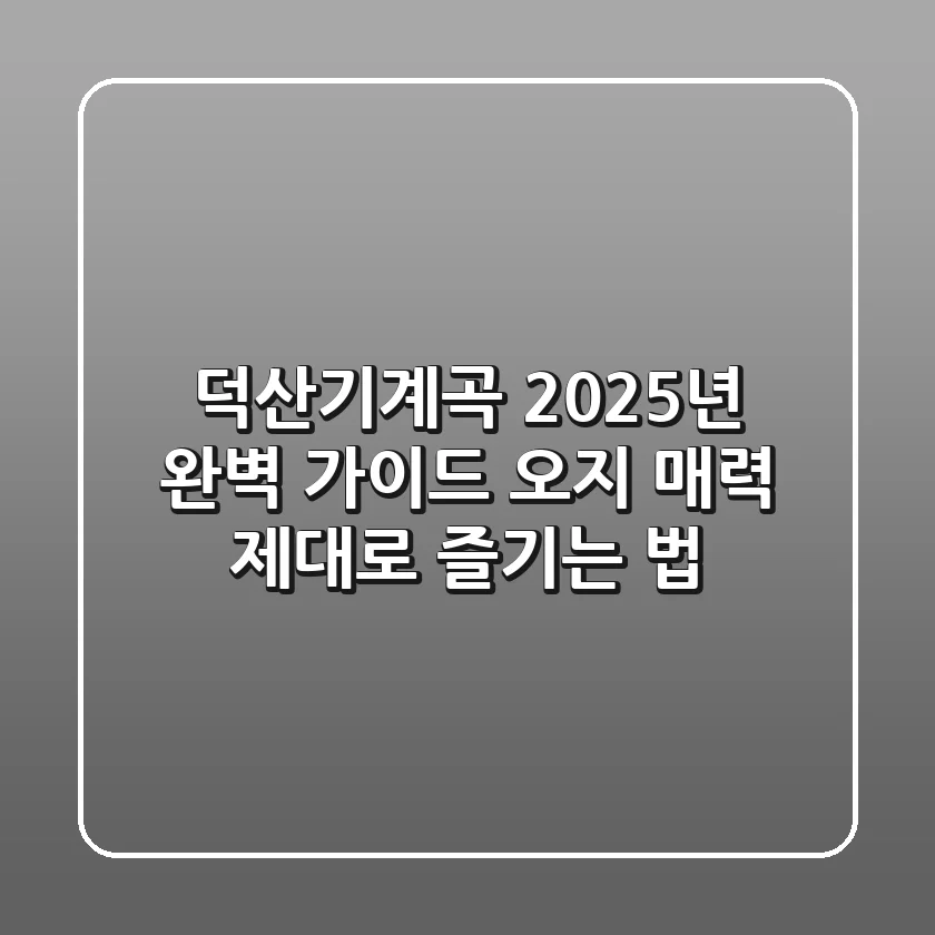 덕산기계곡 2025년 완벽 가이드: 오지 매력 제대로 즐기는 법