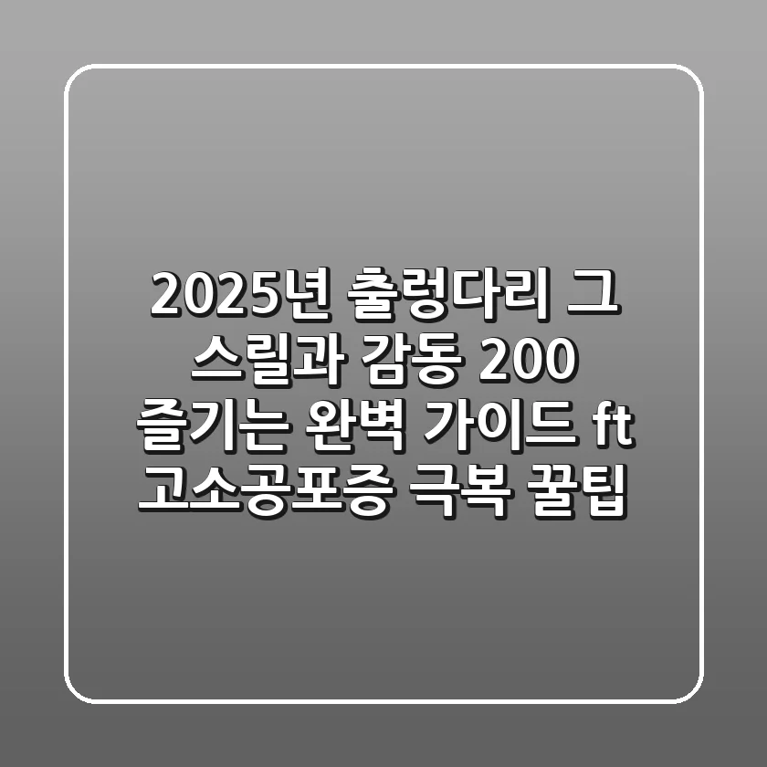 2025년 출렁다리, 그 스릴과 감동 200% 즐기는 완벽 가이드 (ft. 고소공포증 극복 꿀팁)