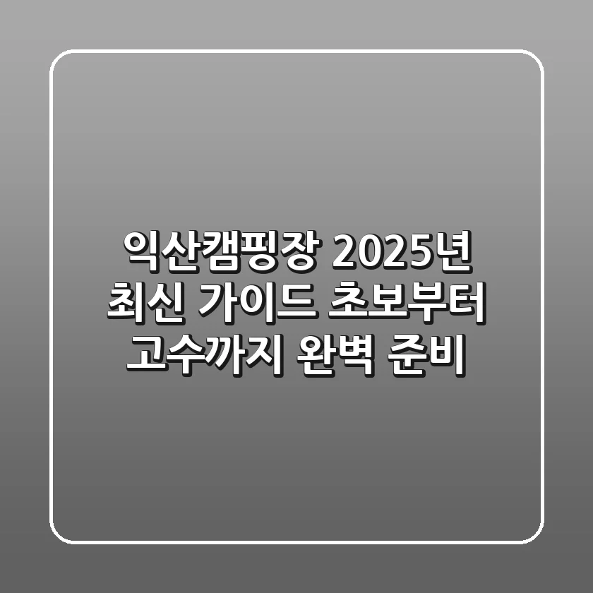 익산캠핑장 2025년 최신 가이드: 초보부터 고수까지 완벽 준비!