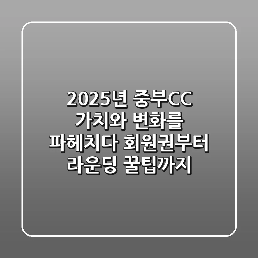 ⛳ 2025년 중부CC, 가치와 변화를 파헤치다: 회원권부터 라운딩 꿀팁까지!