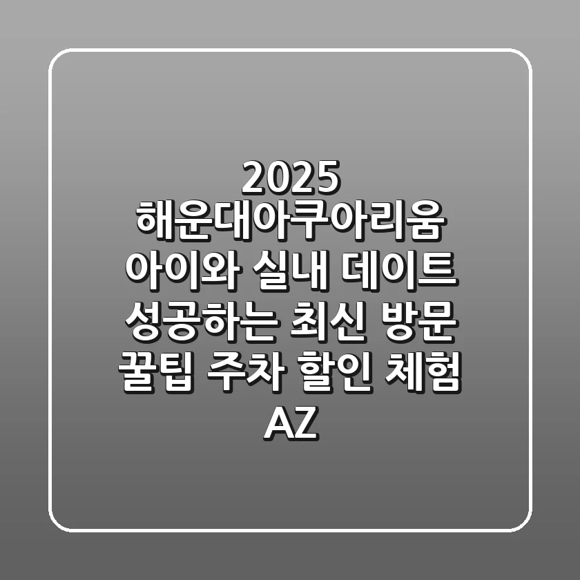 2025 해운대아쿠아리움: 아이와 실내 데이트 성공하는 최신 방문 꿀팁 (주차, 할인, 체험 A-Z)
