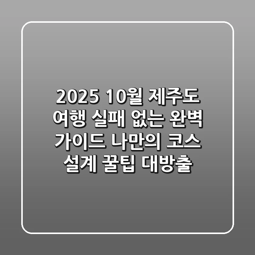 2025 10월 제주도 여행, 실패 없는 완벽 가이드! 나만의 코스 설계 꿀팁 대방출