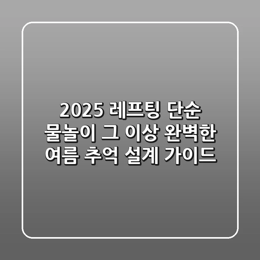 2025 레프팅, 단순 물놀이 그 이상! 완벽한 여름 추억 설계 가이드