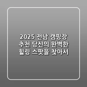 2025 전남 캠핑장 추천: 당신의 완벽한 힐링 스팟을 찾아서