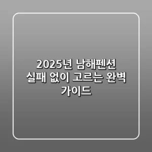 2025년 남해펜션, 실패 없이 고르는 완벽 가이드