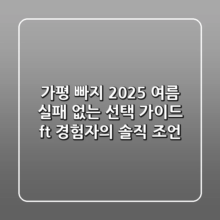 가평 빠지, 2025 여름 실패 없는 선택 가이드 (ft. 경험자의 솔직 조언)