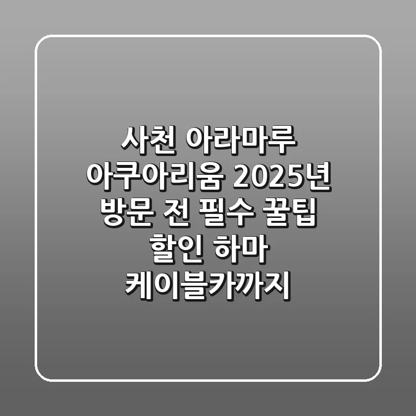 사천 아라마루 아쿠아리움, 2025년 방문 전 필수 꿀팁 (할인, 하마, 케이블카까지)