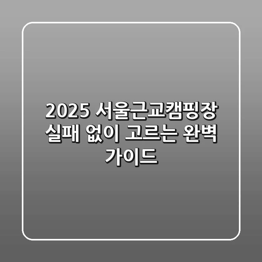 2025 서울근교캠핑장, 실패 없이 고르는 완벽 가이드