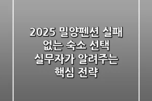 2025 밀양펜션, 실패 없는 숙소 선택! 실무자가 알려주는 핵심 전략