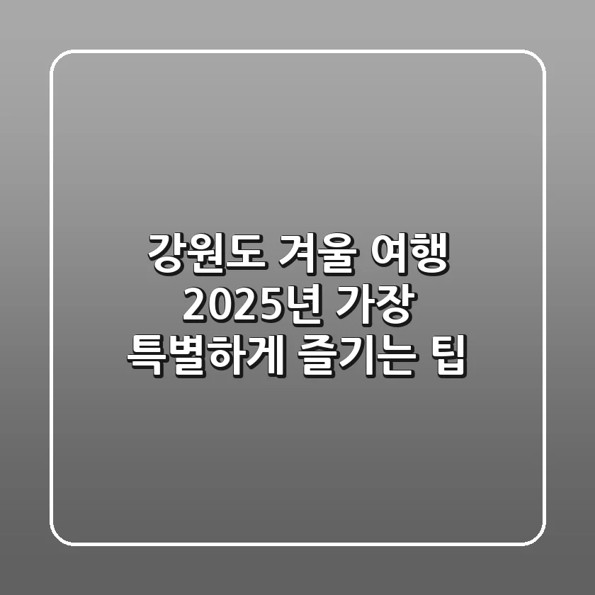 강원도 겨울 여행, 2025년 가장 특별하게 즐기는 팁