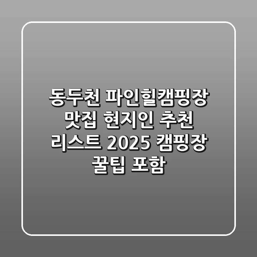 동두천 파인힐캠핑장 맛집, 현지인 추천 리스트 2025 (캠핑장 꿀팁 포함!)