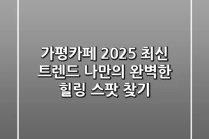 가평카페: 2025 최신 트렌드, 나만의 완벽한 힐링 스팟 찾기