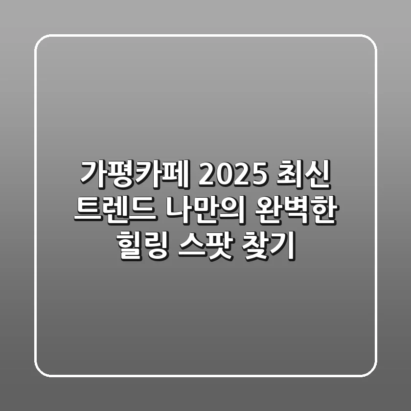 가평카페: 2025 최신 트렌드, 나만의 완벽한 힐링 스팟 찾기