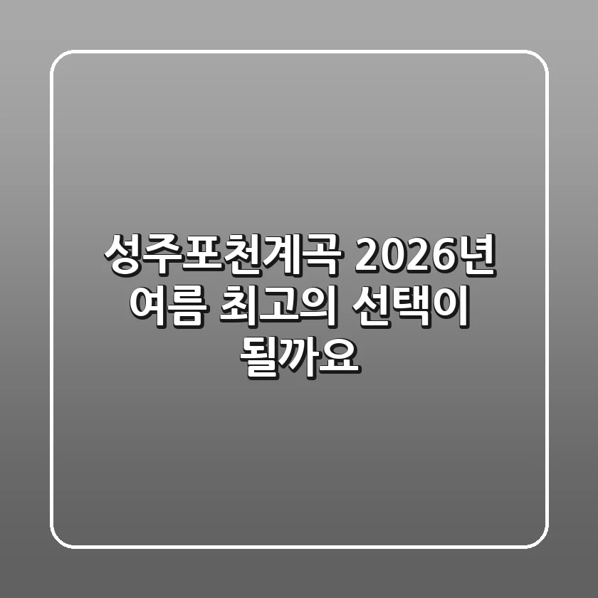 성주포천계곡, 2026년 여름 최고의 선택이 될까요?